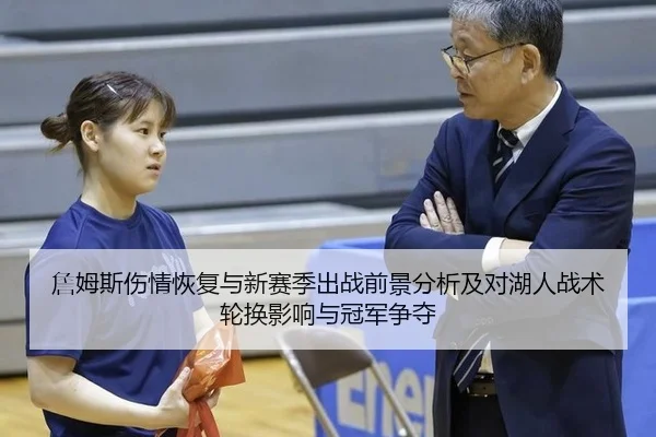 詹姆斯伤情恢复与新赛季出战前景分析及对湖人战术轮换影响与冠军争夺